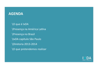 AGENDA	
  
O	
  que	
  é	
  IxDA	
  
Presença	
  na	
  América	
  La6na	
  	
  
Presença	
  no	
  Brasil	
  
IxDA	
  capítulo	
  São	
  Paulo	
  	
  
Diretoria	
  2013-­‐2014	
  
O	
  que	
  pretendemos	
  realizar	
  
 