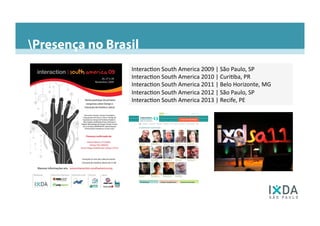 Presença no BrasilPresença nas Americas do Sul e CentralPresença no Brasil
Interac6on	
  South	
  America	
  2009	
  |	
  São	
  Paulo,	
  SP	
  	
  
Interac6on	
  South	
  America	
  2010	
  |	
  Curi6ba,	
  PR	
  
Interac6on	
  South	
  America	
  2011	
  |	
  Belo	
  Horizonte,	
  MG	
  
Interac6on	
  South	
  America	
  2012	
  |	
  São	
  Paulo,	
  SP	
  
Interac6on	
  South	
  America	
  2013	
  |	
  Recife,	
  PE	
  
 