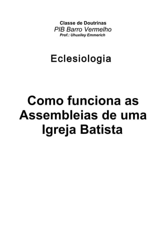 Classe de Doutrinas 
PIB Barro Vermelho 
Prof.: Uhuxiley Emmerich 
Eclesiologia 
Como funciona as 
Assembleias de uma 
Igreja Batista 
 