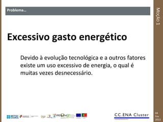 MOÇÃO 1
Problema…




Excessivo gasto energético
      Devido à evolução tecnológica e a outros fatores
      existe um uso excessivo de energia, o qual é
      muitas vezes desnecessário.




                                                         04
                                                         Fev
                                                         2013
 