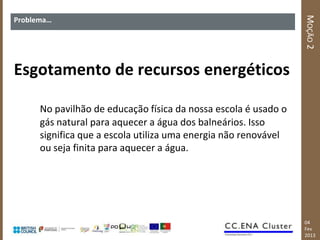 MOÇÃO 2
Problema…




Esgotamento de recursos energéticos

      No pavilhão de educação física da nossa escola é usado o
      gás natural para aquecer a água dos balneários. Isso
      significa que a escola utiliza uma energia não renovável
      ou seja finita para aquecer a água.




                                                                 04
                                                                 Fev
                                                                 2013
 