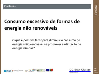 MOÇÃO 3
Problema…




Consumo excessivo de formas de
energia não renováveis

      O que é possível fazer para diminuir o consumo de
      energias não renováveis e promover a utilização de
      energias limpas?




                                                           04
                                                           Fev
                                                           2013
 