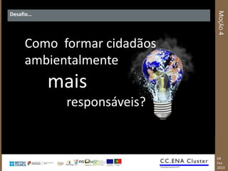 MOÇÃO 4
Desafio…




     Como formar cidadãos
     ambientalmente
           mais
            responsáveis?


                            04
                            Fev
                            2013
 
