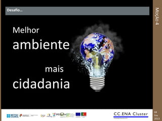 MOÇÃO 4
Desafio…




  Melhor
  ambiente
           mais
  cidadania
                  04
                  Fev
                  2013
 