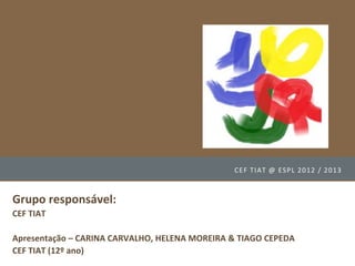 C E F T I AT @ E SP L 2012 / 2013



Grupo responsável:
CEF TIAT

Apresentação – CARINA CARVALHO, HELENA MOREIRA & TIAGO CEPEDA
CEF TIAT (12º ano)
 