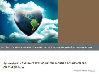 M O Ç ÃO 7 – P O U C O C U ID A D O C O M A NA T U RE Z A / P O U C A A T E NÇ Ã O À B E L E Z A D A T E RRA




  Apresentação – CARINA CARVALHO, HELENA MOREIRA & TIAGO CEPEDA
  CEF TIAT (12º ano)
                                                                                       Imagem na Internet em >>>>>>
 