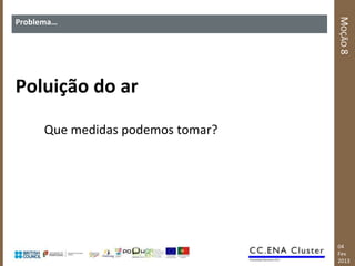 MOÇÃO 8
Problema…




Poluição do ar

      Que medidas podemos tomar?




                                   04
                                   Fev
                                   2013
 
