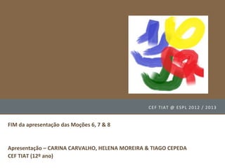 C E F T I AT @ E SP L 2012 / 2013


FIM da apresentação das Moções 6, 7 & 8


Apresentação – CARINA CARVALHO, HELENA MOREIRA & TIAGO CEPEDA
CEF TIAT (12º ano)
 