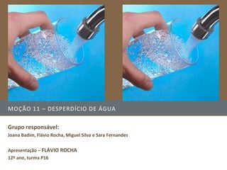 MOÇÃO 11 – DESPERDÍCIO DE ÁGUA

Grupo responsável:
Joana Badim, Flávio Rocha, Miguel Silva e Sara Fernandes


Apresentação – FLÁVIO ROCHA
12º ano, turma P16
                                                           Imagem na >>>>>>
 