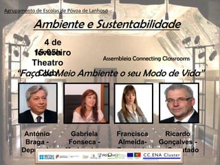 Agrupamento de Escolas de Póvoa de Lanhoso

           Ambiente e Sustentabilidade
          4 de
        15:05h
        fevereiro
                       Assembleia Connecting Classrooms
       Theatro
    “FaçaClub
          do Meio Ambiente o seu Modo de Vida”




        António           Gabriela           Francisca      Ricardo
        Braga -          Fonseca -           Almeida-     Gonçalves -
       Deputado         Moderadora           Deputada    ex. Deputado
 