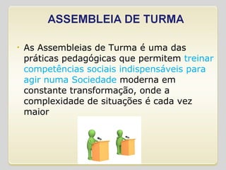 As Assembleias de Turma é uma das práticas pedagógicas que permitem  treinar competências sociais indispensáveis para agir numa Sociedade  moderna em constante transformação, onde a complexidade de situações é cada vez maior 