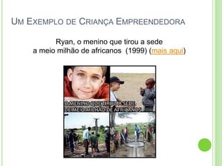 UM EXEMPLO DE CRIANÇA EMPREENDEDORA
Ryan, o menino que tirou a sede
a meio milhão de africanos (1999) (mais aqui)
 