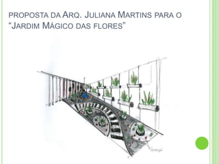 PROPOSTA DA ARQ. JULIANA MARTINS PARA O
“JARDIM MÁGICO DAS FLORES”
 