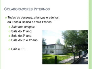 COLABORADORES INTERNOS
 Todas as pessoas, crianças e adultos,
da Escola Básica de Vila Franca:
 Sala dos amigos;
 Sala do 1º ano;
 Sala do 2º ano;
 Sala do 3º e 4º ano.
 Pais e EE.
 