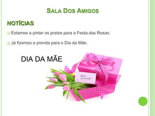 SALA DOS AMIGOS
NOTÍCIAS
 Estamos a pintar os pratos para a Festa das Rosas.
 Já fizemos a prenda para o Dia da Mãe.
 