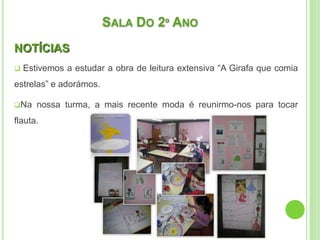 SALA DO 2º ANO
NOTÍCIAS
 Estivemos a estudar a obra de leitura extensiva “A Girafa que comia
estrelas” e adorámos.
Na nossa turma, a mais recente moda é reunirmo-nos para tocar
flauta.
 