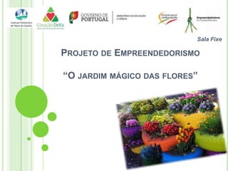 PROJETO DE EMPREENDEDORISMO
“O JARDIM MÁGICO DAS FLORES”
Sala Fixe
 