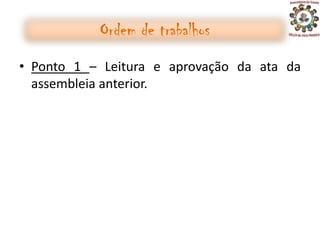 Ordem de trabalhos
• Ponto 1 – Leitura e aprovação da ata da
  assembleia anterior.
 
