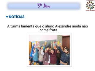 3º Ano
 NOTÍCIAS

A turma lamenta que o aluno Alexandre ainda não
                  coma fruta.
 