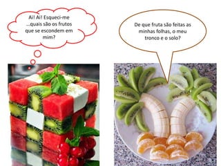 Ai! Ai! Esqueci-me
…quais são os frutos   De que fruta são feitas as
que se escondem em      minhas folhas, o meu
        mim?               tronco e o solo?
 