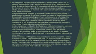 

Na contagem dos representantes de cada estado, o primeiro estado contava com 291
membros, o segundo com 270 e o terceiro estado dispunha de 578 membros votantes.
Apesar da maioria absoluta, a forma de voto da Assembleia Geral impedia a hegemonia
dos interesses do terceiro estado. Conforme previsto, os votos eram dados por
estados, com isso a aliança de interesses entre o clero e a nobreza impedia a aprovação
de leis mais transformadoras.
Inconformados com tal diferença, os integrantes fizeram enorme pressão exigindo a
adoção do voto por cabeça. Desta forma, contando com o paio de alguns integrantes dos
demais estados, o terceiro estado garantiria um amplo conjunto de reformas políticoadministrativas. Impassível ao fluxo das urgentes mudanças, o rei Luís XVI ameaçou
dissolver os Estados gerais. Unidos em rebelião, os membros do terceiro estado
refugiaram-se na sala do Jogo da Péla. Reclusos nesse cômodo do palácio monárquico
resistiram até a convocação de uma Assembleia Nacional.
Sem ter mais opções, o rei Luís XVI decidiu aceitar o estabelecimento de uma Assembleia
Nacional. Os membros desta juraram em sessão não interromper a reunião até
formularem uma nova constituição para a França. Tentando ainda que reverter a
situação, o rei Luís demitiu Necker do quadro ministerial. Em resposta, a burguesia
formou uma milícia armada, a Guarda Nacional, incumbida de proteger a assembleia das
tropas reais.
O clima de tensão e conflito político instaurado não só se observou nos salões e prédios
da monarquia francesa. Os populares começavam a se mobilizar contra a insuportável
situação econômica vivida. No dia 14 de julho de 1789, uma grande multidão invadiu a
Bastilha e libertaram todos aqueles que eram considerados inimigos da realeza. Esse foi
o principio de um conjunto de revoltas que se alastraram pelas cidades e campos, era o
início do chamado Grande Medo e o fim dos Estados-gerais.

 