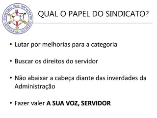 QUAL O PAPEL DO SINDICATO?
• Lutar por melhorias para a categoria
• Buscar os direitos do servidor
• Não abaixar a cabeça diante das inverdades da
Administração
• Fazer valer A SUA VOZ, SERVIDOR
 