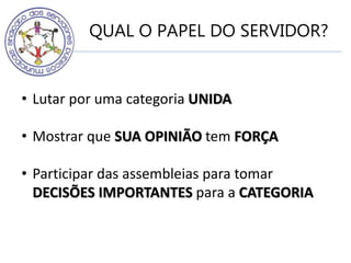 QUAL O PAPEL DO SERVIDOR?
• Lutar por uma categoria UNIDA
• Mostrar que SUA OPINIÃO tem FORÇA
• Participar das assembleias para tomar
DECISÕES IMPORTANTES para a CATEGORIA
 