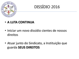 DISSÍDIO 2016
• A LUTA CONTINUA
• Iniciar um novo dissídio cientes de nossos
direitos
• Atuar junto do Sindicato, a Instituição que
guarda SEUS DIREITOS
 