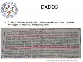 DADOS
• O Prefeito solicitou o parcelamento dos débitos em 60 meses e deu o Fundo de
Participação dos Municípios (FPM) como garantia
Dados do jornal do Instituto de Previdência de São João
 
