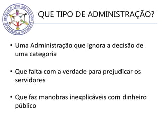 QUE TIPO DE ADMINISTRAÇÃO?
• Uma Administração que ignora a decisão de
uma categoria
• Que falta com a verdade para prejudicar os
servidores
• Que faz manobras inexplicáveis com dinheiro
público
 