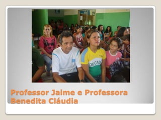 Professor Jaime e Professora
Benedita Cláudia
 