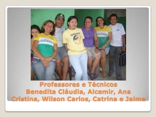 Professores e Técnicos
     Benedita Cláudia, Alcemir, Ana
Cristina, Wilson Carlos, Catrina e Jaime
 