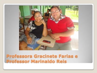 Professora Gracinete Farias e
Professor Marinaldo Reis
 