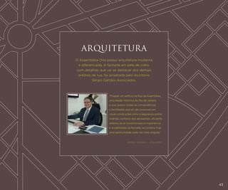 ARQUITETURA
O Assembléia One possui arquitetura moderna
e diferenciada. A fachada em pele de vidro,
com detalhes que vai se destacar dos demais
prédios da rua, foi projetada pelo escritório
Sérgio Gattáss Associados.

“Projetar um edifício na Rua da Assembleia,
uma região histórica do Rio de Janeiro
e que possui todas as conveniências
e facilidades que só são possíveis em
novas construções como a segurança contra
incêndio, conforto dos elevadores, eficiente
sistema de ar condicionado e imponência
e durabilidade da fachada, se constitui hoje
uma oportunidade cada vez mais singular.”

Sérgio Gattáss - Arquiteto

43

 