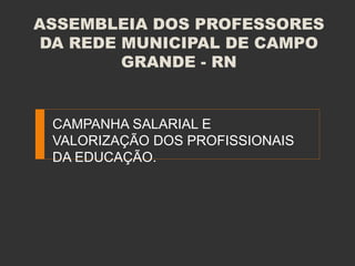 ASSEMBLEIA DOS PROFESSORES
DA REDE MUNICIPAL DE CAMPO
GRANDE - RN
CAMPANHA SALARIAL E
VALORIZAÇÃO DOS PROFISSIONAIS
DA EDUCAÇÃO.
 