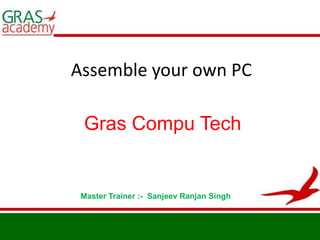 Assemble your own PC Gras Compu Tech Master Trainer :-  Sanjeev Ranjan Singh 