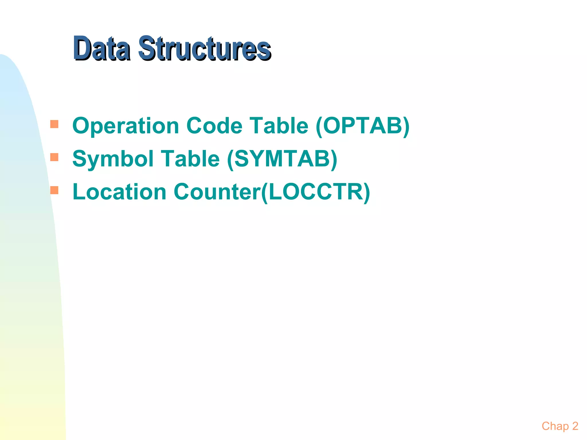 Data Structures Operation Code Table (OPTAB) Symbol Table (SYMTAB) Location Counter(LOCCTR) Chap 2 