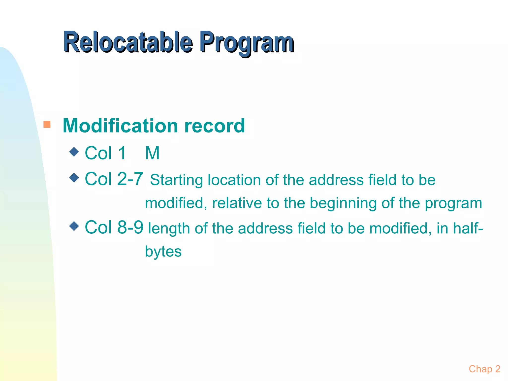 Relocatable Program Modification record Col 1 M Col 2-7   Starting location of the address field to be   modified, relative to the beginning of the program Col 8-9  length of the address field to be modified, in half-  bytes Chap 2 