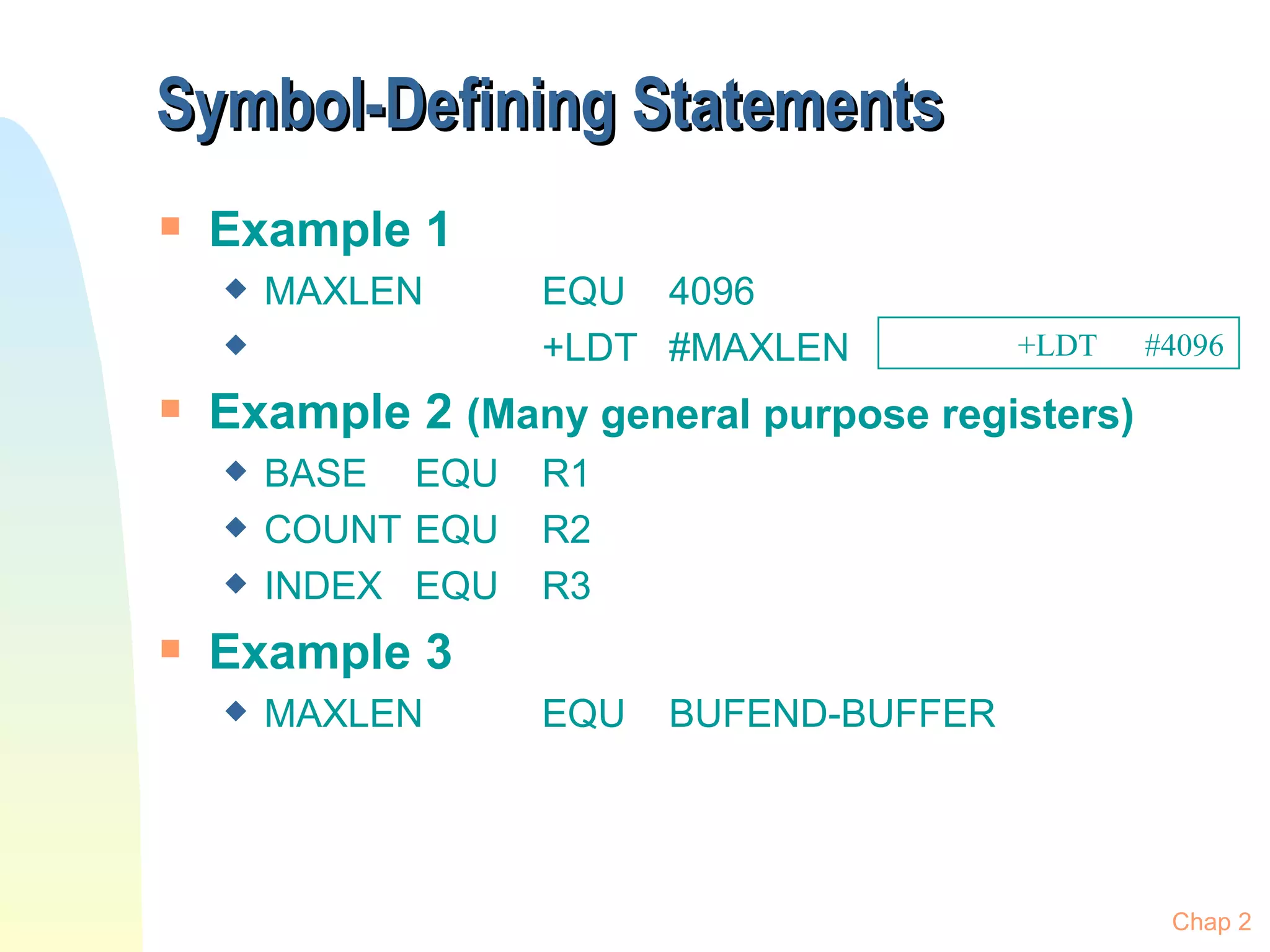 Symbol-Defining Statements Example 1 MAXLEN EQU 4096 +LDT #MAXLEN Example 2  (Many general purpose registers) BASE EQU R1 COUNT EQU R2 INDEX EQU  R3 Example 3 MAXLEN EQU BUFEND-BUFFER Chap 2 +LDT #4096 