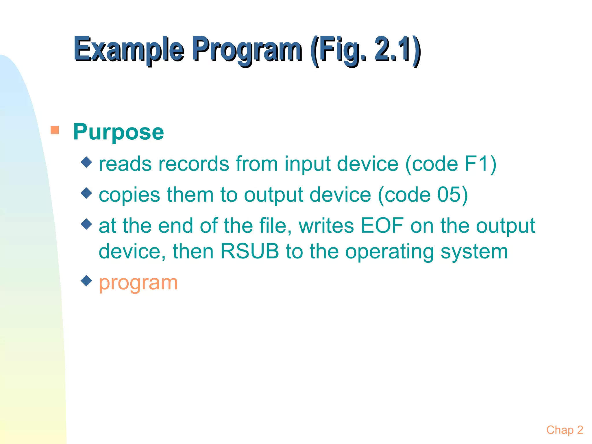 Example Program (Fig. 2.1) Purpose reads records from input device (code F1) copies them to output device (code 05) at the end of the file, writes EOF on the output device, then RSUB to the operating system program Chap 2 