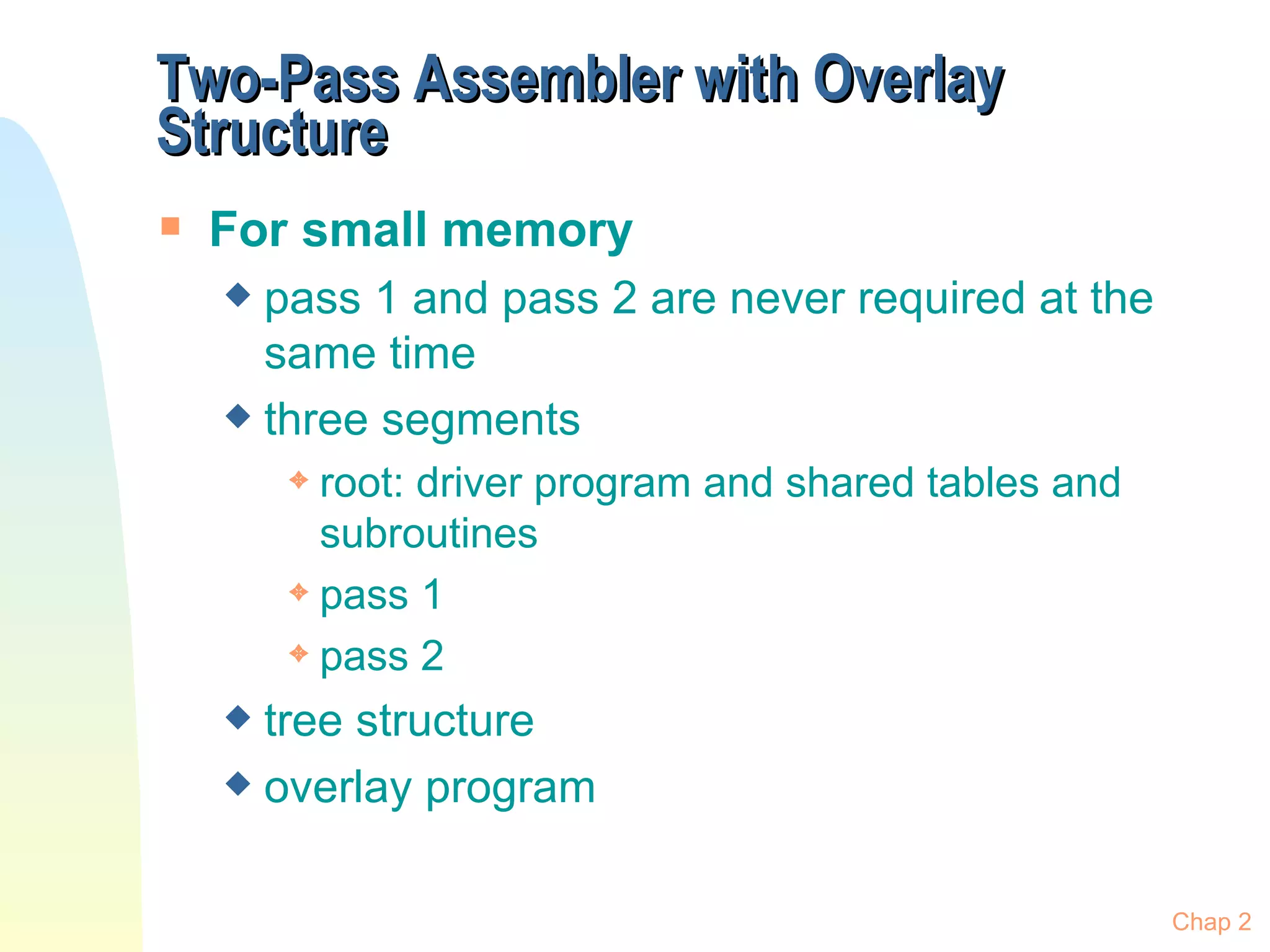 Two-Pass Assembler with Overlay Structure For small memory pass 1 and pass 2 are never required at the same time three segments root: driver program and shared tables and subroutines pass 1 pass 2 tree structure overlay program Chap 2 