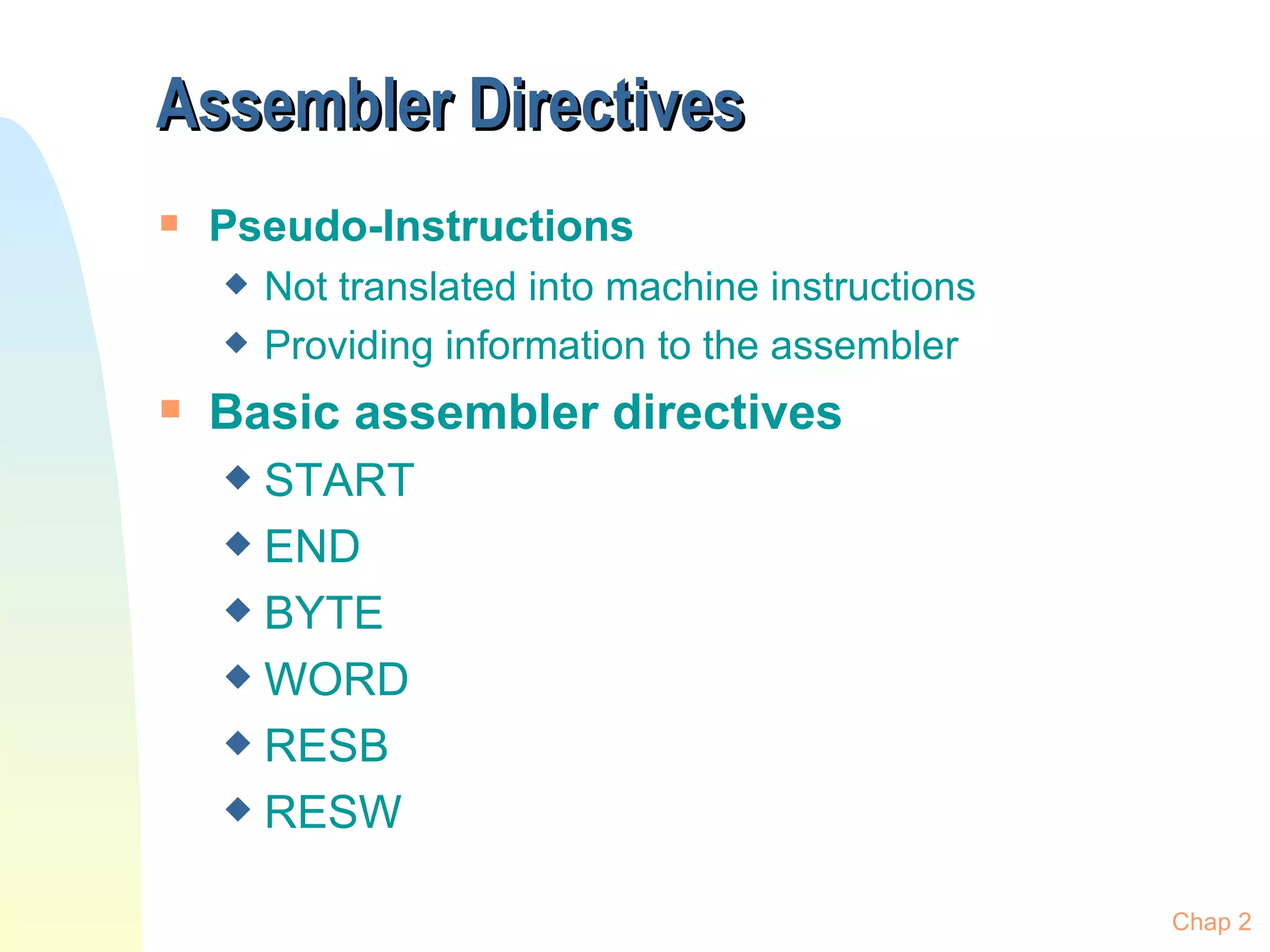 Assembler Directives Pseudo-Instructions Not translated into machine instructions Providing information to the assembler Basic assembler directives START END BYTE WORD RESB RESW Chap 2 