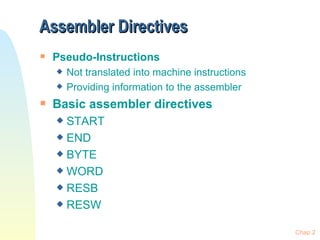 Assembler Directives Pseudo-Instructions Not translated into machine instructions Providing information to the assembler Basic assembler directives START END BYTE WORD RESB RESW Chap 2 