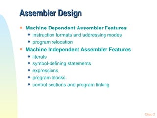 Assembler Design Machine Dependent Assembler Features instruction formats and addressing modes program relocation Machine Independent Assembler Features literals symbol-defining statements expressions program blocks control sections and program linking Chap 2 