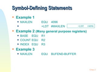 Symbol-Defining Statements Example 1 MAXLEN EQU 4096 +LDT #MAXLEN Example 2  (Many general purpose registers) BASE EQU R1 COUNT EQU R2 INDEX EQU  R3 Example 3 MAXLEN EQU BUFEND-BUFFER Chap 2 +LDT #4096 