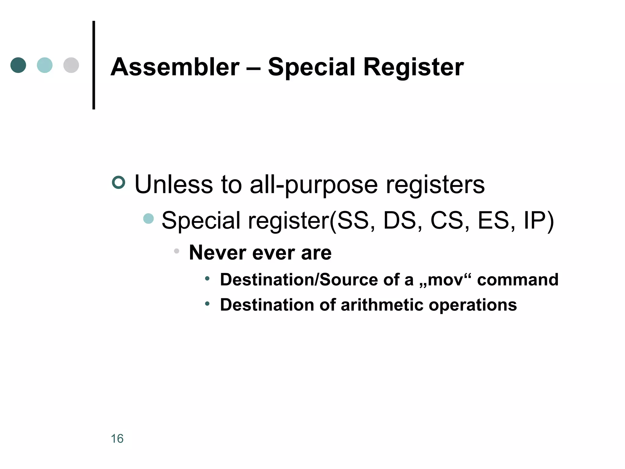 Assembler – Special Register Unless to all-purpose registers Special register(SS, DS, CS, ES, IP) Never ever are Destination/Source of a „mov“ command Destination of arithmetic operations 