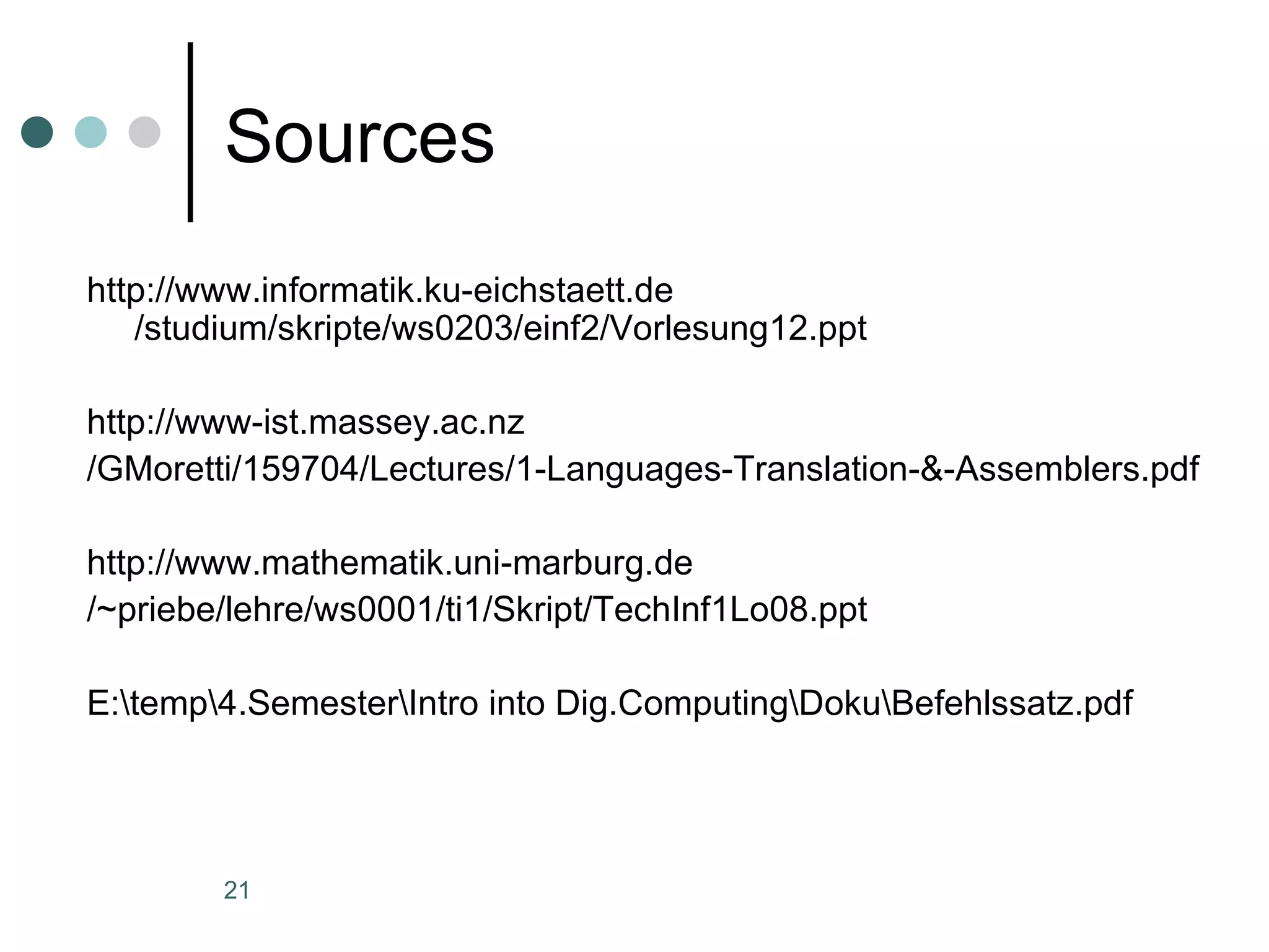 Sources http://www.informatik.ku-eichstaett.de /studium/skripte/ws0203/einf2/Vorlesung12.ppt http://www-ist.massey.ac.nz /GMoretti/159704/Lectures/1-Languages-Translation-&-Assemblers.pdf http://www.mathematik.uni-marburg.de /~priebe/lehre/ws0001/ti1/Skript/TechInf1Lo08.ppt E:\temp\4.Semester\Intro into Dig.Computing\Doku\Befehlssatz.pdf 