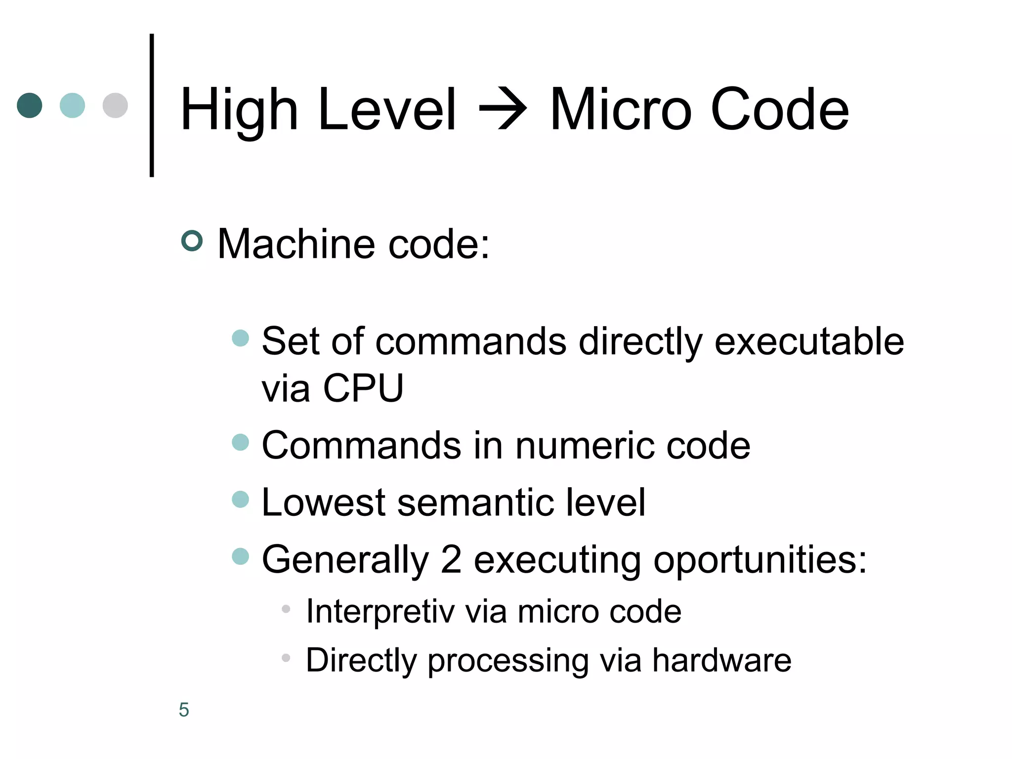 High Level    Micro Code Machine code: Set of commands directly executable via CPU Commands in numeric code Lowest semantic level Generally 2 executing oportunities: Interpretiv via micro code Directly processing via hardware 
