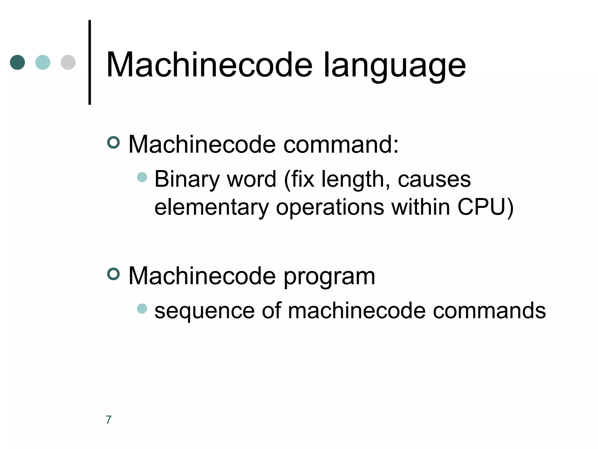 Machinecode language Machinecode command: Binary word (fix length, causes elementary operations within CPU) Machinecode program sequence of machinecode commands 