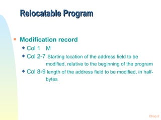 Relocatable Program Modification record Col 1 M Col 2-7   Starting location of the address field to be   modified, relative to the beginning of the program Col 8-9  length of the address field to be modified, in half-  bytes 